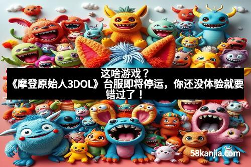 这啥游戏？《摩登原始人3DOL》台服即将停运，你还没体验就要错过了！